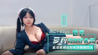 MCY-0266 巨乳蘿莉勾引好表哥 亂倫表妹提起長腿狠狠插入 糖糖