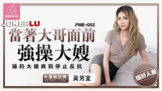 PME-052 當著大哥面前強操大嫂 操的大嫂爽到停止反抗