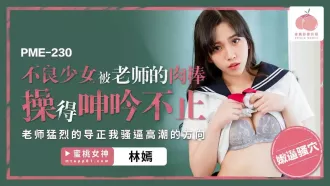 PME-230 不良少女被老師的肉棒操得呻吟不止 老師猛烈的導正我騷逼高潮的方向